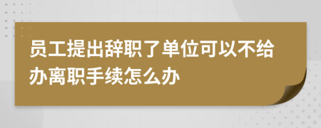 員工提出辭職了單位可以不給辦離職手續(xù)怎么辦
