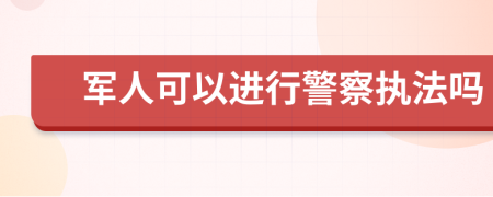 軍人可以進(jìn)行警察執(zhí)法嗎