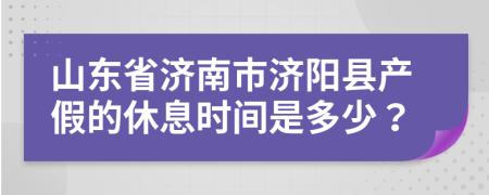 山東省濟南市濟陽縣產(chǎn)假的休息時間是多少？