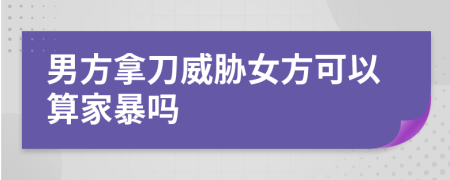 男方拿刀威脅女方可以算家暴嗎