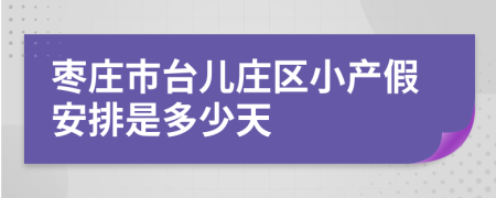 棗莊市臺(tái)兒莊區(qū)小產(chǎn)假安排是多少天