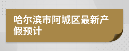 哈爾濱市阿城區(qū)最新產(chǎn)假預(yù)計(jì)