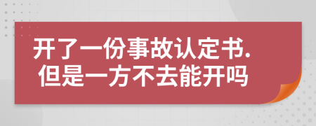開了一份事故認(rèn)定書. 但是一方不去能開嗎