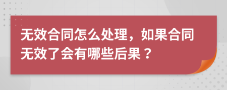 無效合同怎么處理，如果合同無效了會有哪些后果？
