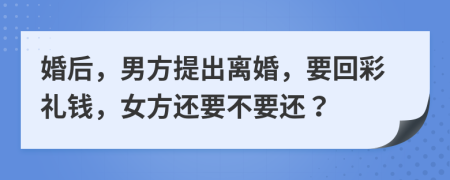 婚后，男方提出離婚，要回彩禮錢，女方還要不要還？