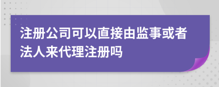 注冊(cè)公司可以直接由監(jiān)事或者法人來代理注冊(cè)嗎