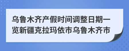 烏魯木齊產(chǎn)假時(shí)間調(diào)整日期一覽新疆克拉瑪依市烏魯木齊市