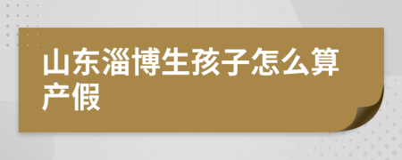 山東淄博生孩子怎么算產(chǎn)假