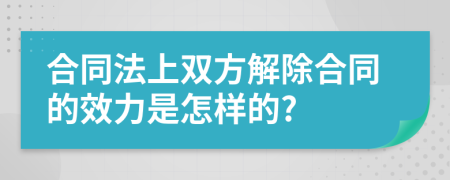 合同法上雙方解除合同的效力是怎樣的?