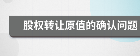 股權(quán)轉(zhuǎn)讓原值的確認(rèn)問題