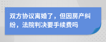 雙方協(xié)議離婚了，但因房產(chǎn)糾紛，法院判決要手續(xù)費(fèi)嗎