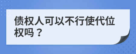 債權(quán)人可以不行使代位權(quán)嗎？