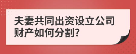 夫妻共同出資設(shè)立公司財(cái)產(chǎn)如何分割?