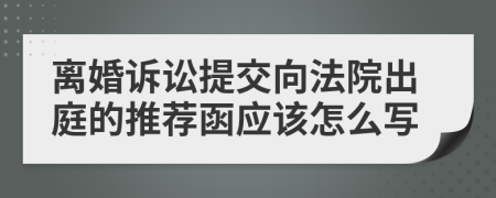 離婚訴訟提交向法院出庭的推薦函應(yīng)該怎么寫(xiě)