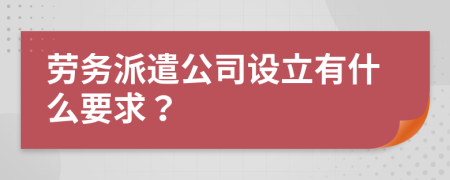 勞務(wù)派遣公司設(shè)立有什么要求？