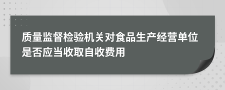 質量監(jiān)督檢驗機關對食品生產經(jīng)營單位是否應當收取自收費用