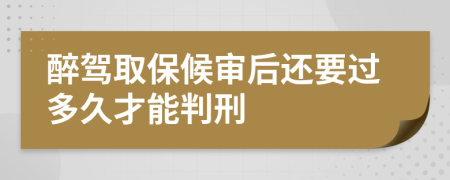 醉駕取保候審后還要過多久才能判刑