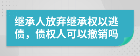 繼承人放棄繼承權(quán)以逃債，債權(quán)人可以撤銷嗎