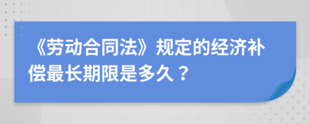 《勞動合同法》規(guī)定的經(jīng)濟補償最長期限是多久？