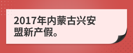 2017年內(nèi)蒙古興安盟新產(chǎn)假。