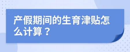 產(chǎn)假期間的生育津貼怎么計算？