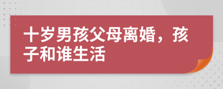 十歲男孩父母離婚，孩子和誰(shuí)生活