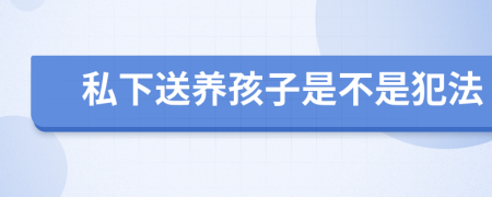 私下送養(yǎng)孩子是不是犯法