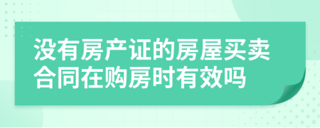 沒有房產(chǎn)證的房屋買賣合同在購房時有效嗎