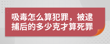 吸毒怎么算犯罪，被逮捕后的多少克才算死罪