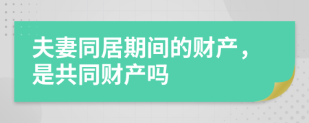 夫妻同居期間的財產(chǎn)，是共同財產(chǎn)嗎