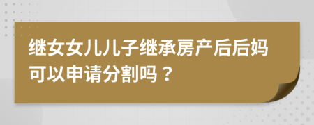 繼女女兒兒子繼承房產(chǎn)后后媽可以申請分割嗎？