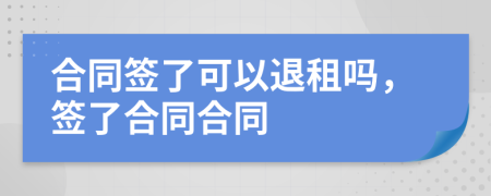 合同簽了可以退租嗎，簽了合同合同