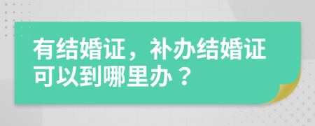 有結(jié)婚證，補(bǔ)辦結(jié)婚證可以到哪里辦？