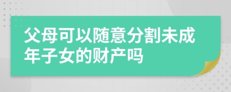 父母可以隨意分割未成年子女的財(cái)產(chǎn)嗎