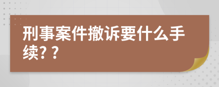 刑事案件撤訴要什么手續(xù)? ?