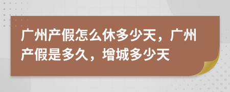 廣州產(chǎn)假怎么休多少天，廣州產(chǎn)假是多久，增城多少天