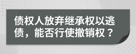 債權(quán)人放棄繼承權(quán)以逃債，能否行使撤銷權(quán)？