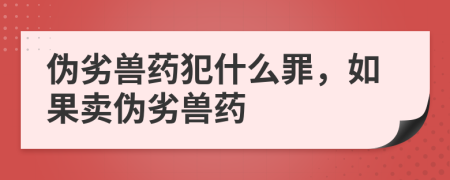 偽劣獸藥犯什么罪，如果賣偽劣獸藥