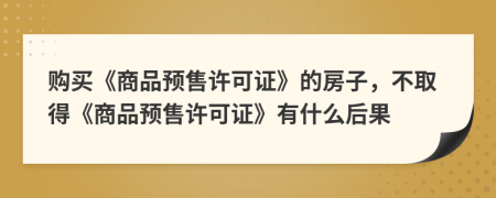 購買《商品預(yù)售許可證》的房子，不取得《商品預(yù)售許可證》有什么后果