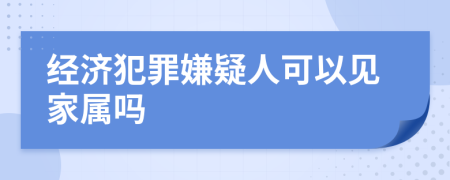 經(jīng)濟(jì)犯罪嫌疑人可以見(jiàn)家屬嗎