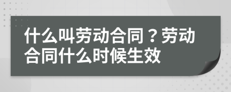 什么叫勞動(dòng)合同？勞動(dòng)合同什么時(shí)候生效