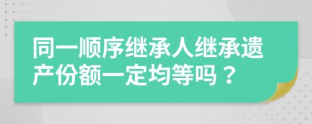 同一順序繼承人繼承遺產(chǎn)份額一定均等嗎？