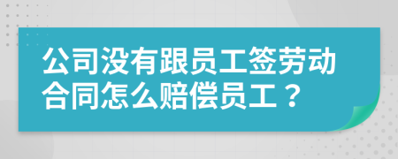 公司沒有跟員工簽勞動合同怎么賠償員工？