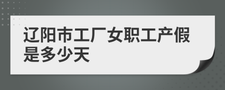 遼陽(yáng)市工廠女職工產(chǎn)假是多少天
