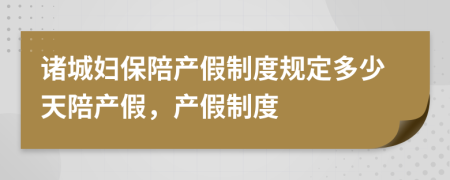諸城婦保陪產(chǎn)假制度規(guī)定多少天陪產(chǎn)假，產(chǎn)假制度