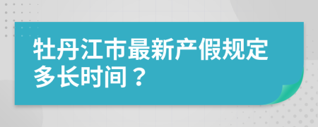 牡丹江市最新產(chǎn)假規(guī)定多長時間？