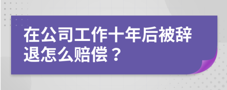 在公司工作十年后被辭退怎么賠償？