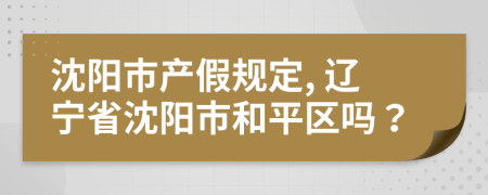 沈陽(yáng)市產(chǎn)假規(guī)定, 遼寧省沈陽(yáng)市和平區(qū)嗎？
