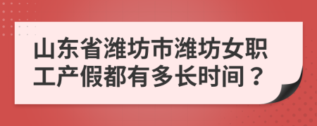 山東省濰坊市濰坊女職工產(chǎn)假都有多長時間？