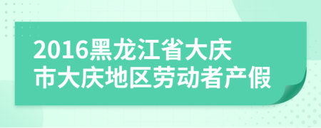 2016黑龍江省大慶市大慶地區(qū)勞動者產假